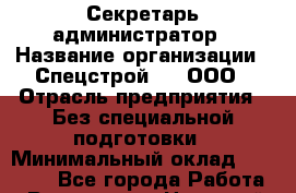 Секретарь-администратор › Название организации ­ Спецстрой-31, ООО › Отрасль предприятия ­ Без специальной подготовки › Минимальный оклад ­ 18 000 - Все города Работа » Вакансии   . Ненецкий АО,Хонгурей п.